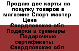 Продаю две карты на покупку товаров в магазине Спорт мастер  › Цена ­ 4 500 - Свердловская обл. Подарки и сувениры » Подарочные сертификаты   . Свердловская обл.